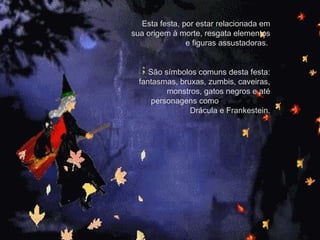 Esta festa, por estar relacionada em
sua origem à morte, resgata elementos
e figuras assustadoras.
São símbolos comuns desta festa:
fantasmas, bruxas, zumbis, caveiras,
monstros, gatos negros e até
personagens como
Drácula e Frankestein.
 