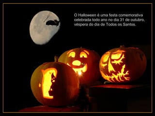 O Halloween é uma festa comemorativa
celebrada todo ano no dia 31 de outubro,
véspera do dia de Todos os Santos.
 