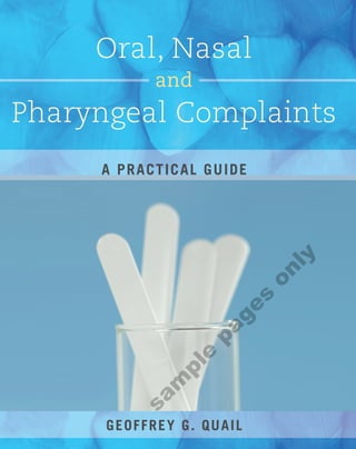 Oral, Nasal
              and
Pharyngeal Complaints
     A P R A C TIC A L G UID E




                                  ly
                                 on
                           s
                        ge
                     pa
                  e
                pl
            m
          sa




      GEOFFREY G. QUAIL
 