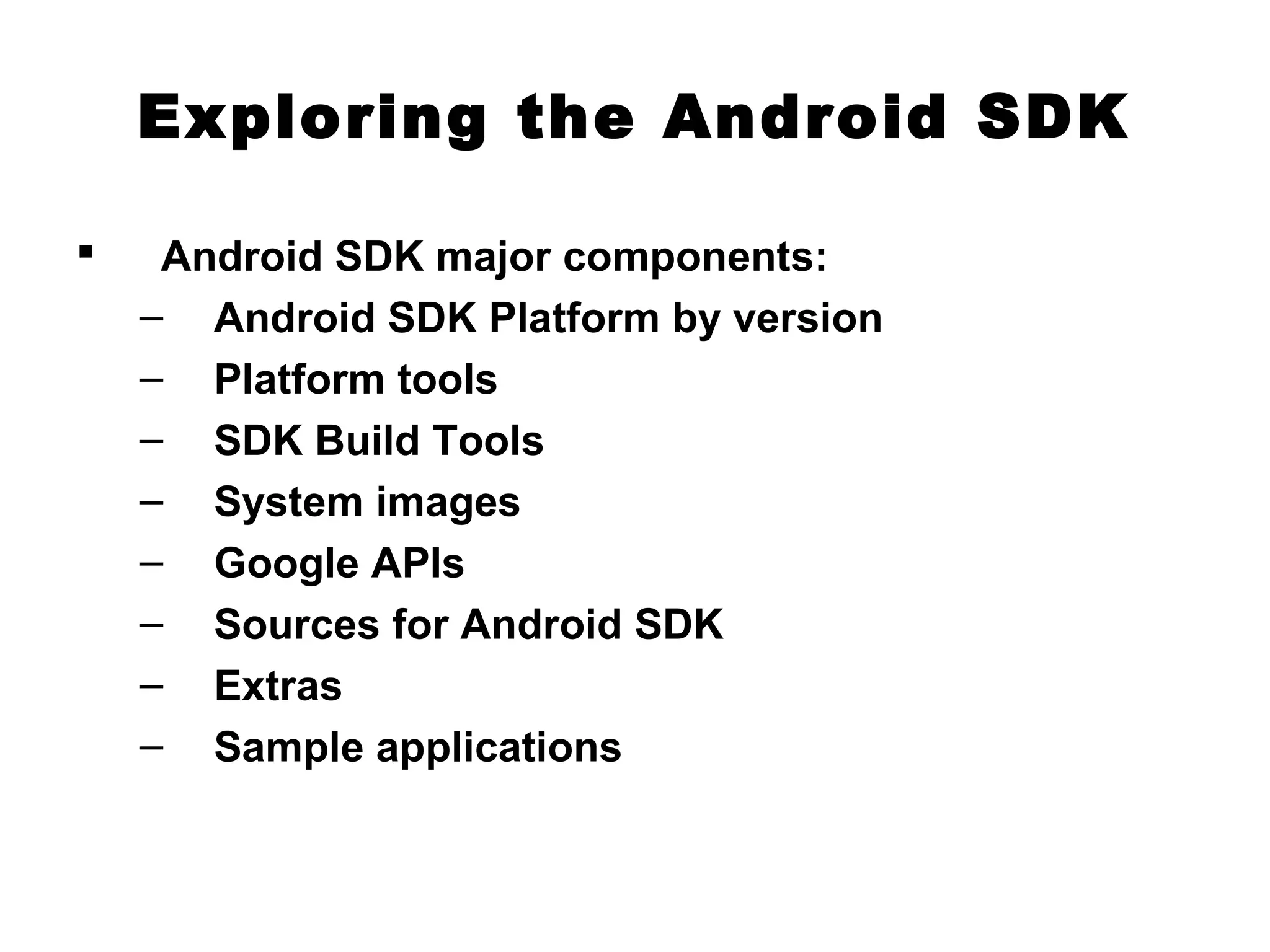 Exploring the Android SDK
 Android SDK major components:
– Android SDK Platform by version
– Platform tools
– SDK Build Tools
– System images
– Google APIs
– Sources for Android SDK
– Extras
– Sample applications
 