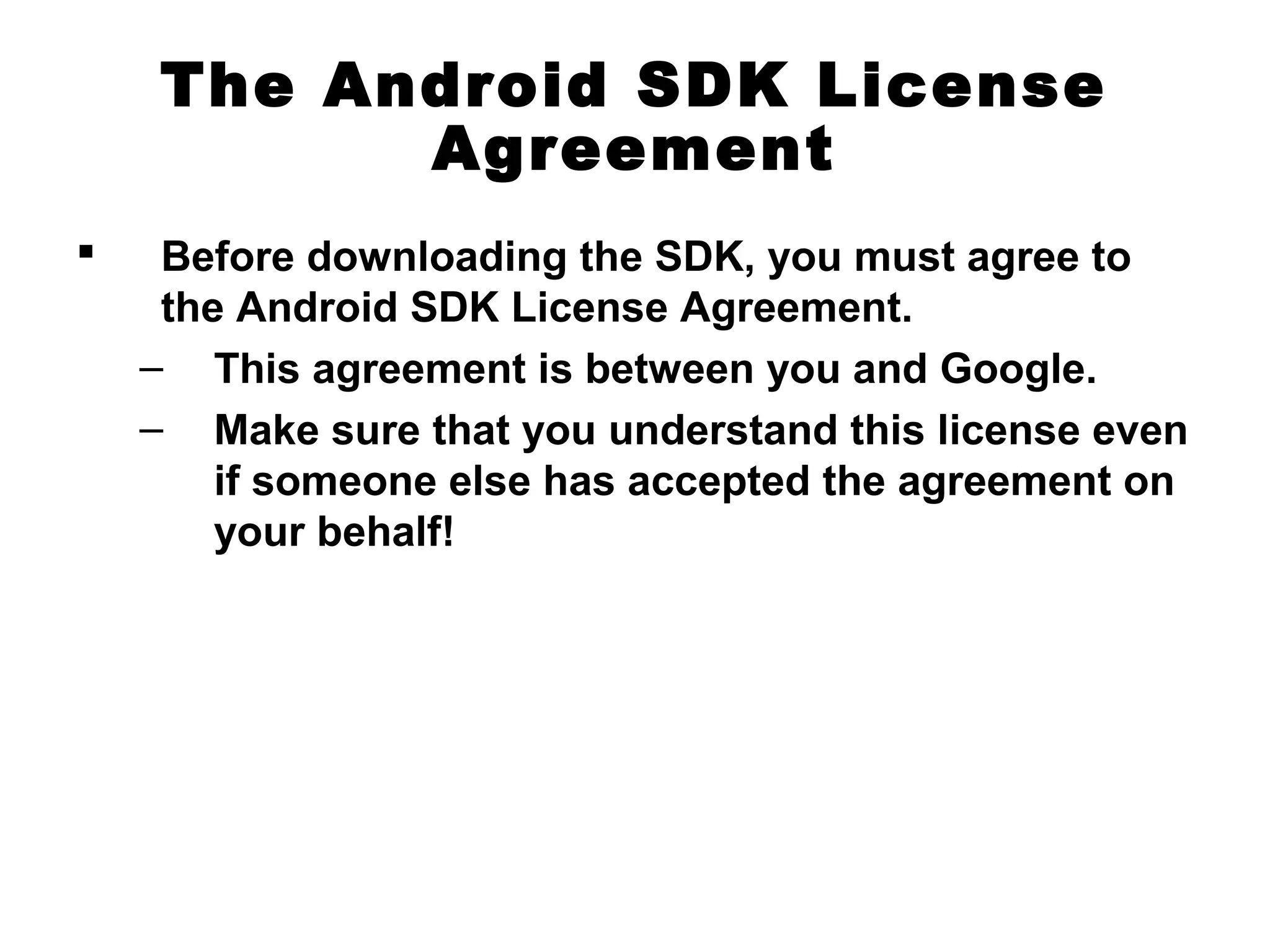The Android SDK License
Agreement
 Before downloading the SDK, you must agree to
the Android SDK License Agreement.
– This agreement is between you and Google.
– Make sure that you understand this license even
if someone else has accepted the agreement on
your behalf!
 