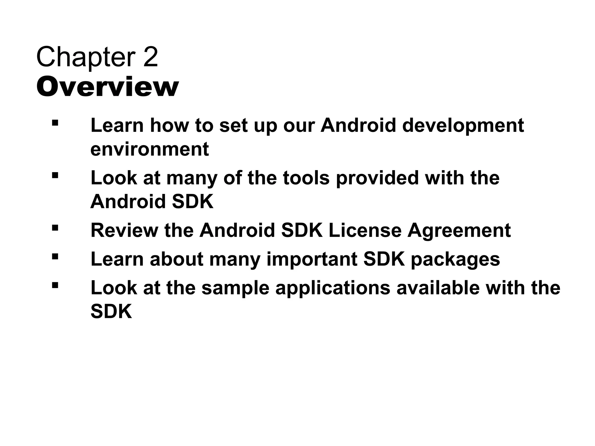 Chapter 2
Overview
 Learn how to set up our Android development
environment
 Look at many of the tools provided with the
Android SDK
 Review the Android SDK License Agreement
 Learn about many important SDK packages
 Look at the sample applications available with the
SDK
 