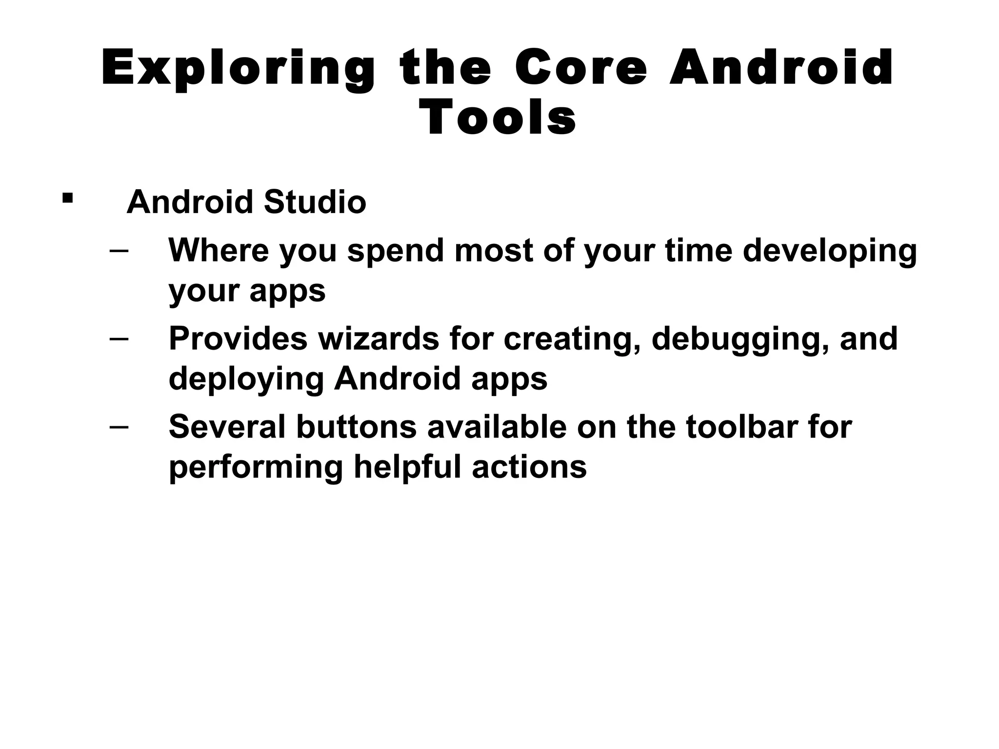 Exploring the Core Android
Tools
 Android Studio
– Where you spend most of your time developing
your apps
– Provides wizards for creating, debugging, and
deploying Android apps
– Several buttons available on the toolbar for
performing helpful actions
 
