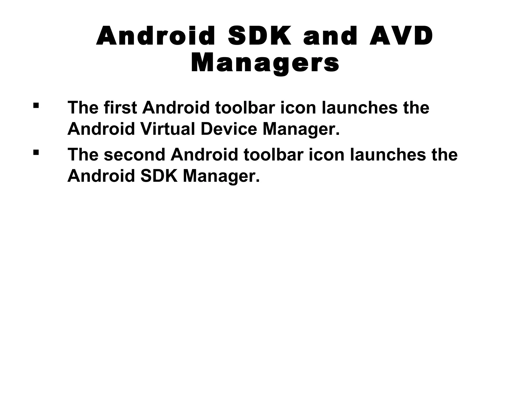 Android SDK and AVD
Managers
 The first Android toolbar icon launches the
Android Virtual Device Manager.
 The second Android toolbar icon launches the
Android SDK Manager.
 