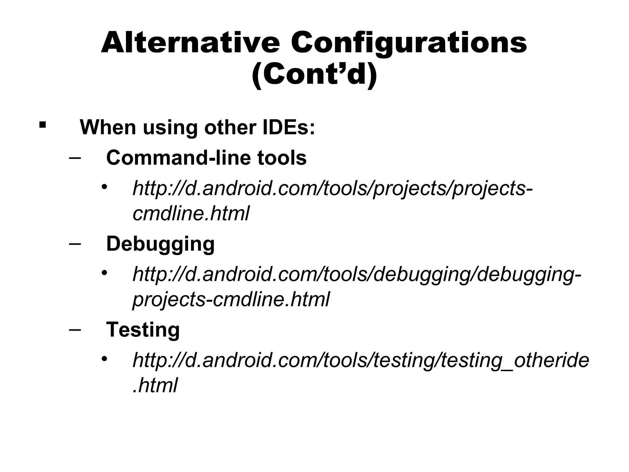 Alternative Configurations
(Cont’d)
 When using other IDEs:
– Command-line tools
• http://d.android.com/tools/projects/projects-
cmdline.html
– Debugging
• http://d.android.com/tools/debugging/debugging-
projects-cmdline.html
– Testing
• http://d.android.com/tools/testing/testing_otheride
.html
 