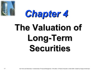 4.1 Van Horne and Wachowicz, Fundamentals of Financial Management, 13th edition. © Pearson Education Limited 2009. Created by Gregory Kuhlemeyer.
Chapter 4Chapter 4
The Valuation ofThe Valuation of
Long-TermLong-Term
SecuritiesSecurities
 