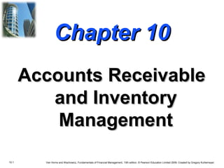 10.1 Van Horne and Wachowicz, Fundamentals of Financial Management, 13th edition. © Pearson Education Limited 2009. Created by Gregory Kuhlemeyer.
Chapter 10Chapter 10
Accounts ReceivableAccounts Receivable
and Inventoryand Inventory
ManagementManagement
 