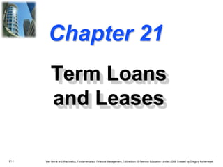 21.1 Van Horne and Wachowicz, Fundamentals of Financial Management, 13th edition. © Pearson Education Limited 2009. Created by Gregory Kuhlemeyer.
Chapter 21
Term Loans
and Leases
 