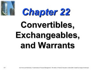 22.1 Van Horne and Wachowicz, Fundamentals of Financial Management, 13th edition. © Pearson Education Limited 2009. Created by Gregory Kuhlemeyer.
Chapter 22Chapter 22
Convertibles,Convertibles,
Exchangeables,Exchangeables,
and Warrantsand Warrants
 