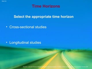 Slide 5.24
Saunders, Lewis and Thornhill, Research Methods for Business Students, 5th
Edition, © Mark Saunders, Philip Lewis and Adrian Thornhill 2009
Time Horizons
Select the appropriate time horizon
• Cross-sectional studies
• Longitudinal studies
 