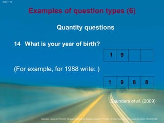 Slide 11.16
Saunders, Lewis and Thornhill, Research Methods for Business Students, 5th Edition, © Mark Saunders, Philip Lewis and Adrian Thornhill 2009
Examples of question types (6)
Quantity questions
14 What is your year of birth?
(For example, for 1988 write: )
Saunders et al. (2009)
1
1
9
9 8 8
 