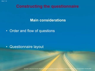 Slide 11.19
Saunders, Lewis and Thornhill, Research Methods for Business Students, 5th Edition, © Mark Saunders, Philip Lewis and Adrian Thornhill 2009
Constructing the questionnaire
Main considerations
• Order and flow of questions
• Questionnaire layout
 