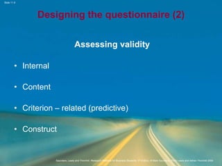 Slide 11.9
Saunders, Lewis and Thornhill, Research Methods for Business Students, 5th Edition, © Mark Saunders, Philip Lewis and Adrian Thornhill 2009
Designing the questionnaire (2)
Assessing validity
• Internal
• Content
• Criterion – related (predictive)
• Construct
 