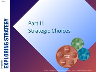 Slide 2.1
Johnson, Whittington and Scholes, Exploring Strategy, 9th
Edition, © Pearson Education Limited 2011
Slide 6.1
Part II:
Strategic Choices
 