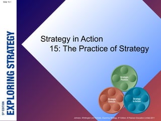 Slide 15.1
Johnson, Whittington and Scholes, Exploring Strategy, 9th
Edition, © Pearson Education Limited 2011
Slide 15.1
Strategy in Action
15: The Practice of Strategy
 