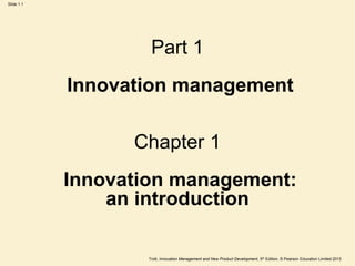 Trott, Innovation Management and New Product Development, 5th Edition, © Pearson Education Limited 2013
Slide 1.1
Part 1
Innovation management
Chapter 1
Innovation management:
an introduction
 