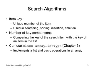 Data Structures Using C++ 2E 3
Search Algorithms
• Item key
– Unique member of the item
– Used in searching, sorting, inse...
