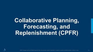 172
©2021 Cengage Learning. All Rights Reserved. May not be scanned, copied or duplicated, or posted to a publicly accessible website, in whole or in part.
Collaborative Planning,
Forecasting, and
Replenishment (CPFR)
 