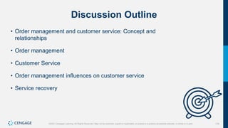 176
©2021 Cengage Learning. All Rights Reserved. May not be scanned, copied or duplicated, or posted to a publicly accessible website, in whole or in part.
Discussion Outline
• Order management and customer service: Concept and
relationships
• Order management
• Customer Service
• Order management influences on customer service
• Service recovery
 