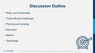 250
©2021 Cengage Learning. All Rights Reserved. May not be scanned, copied or duplicated, or posted to a publicly accessible website, in whole or in part.
Discussion Outline
• Roles and functionality
• Trade-offs and challenges
• Planning and strategy
• Execution
• Metrics
• Technology
 