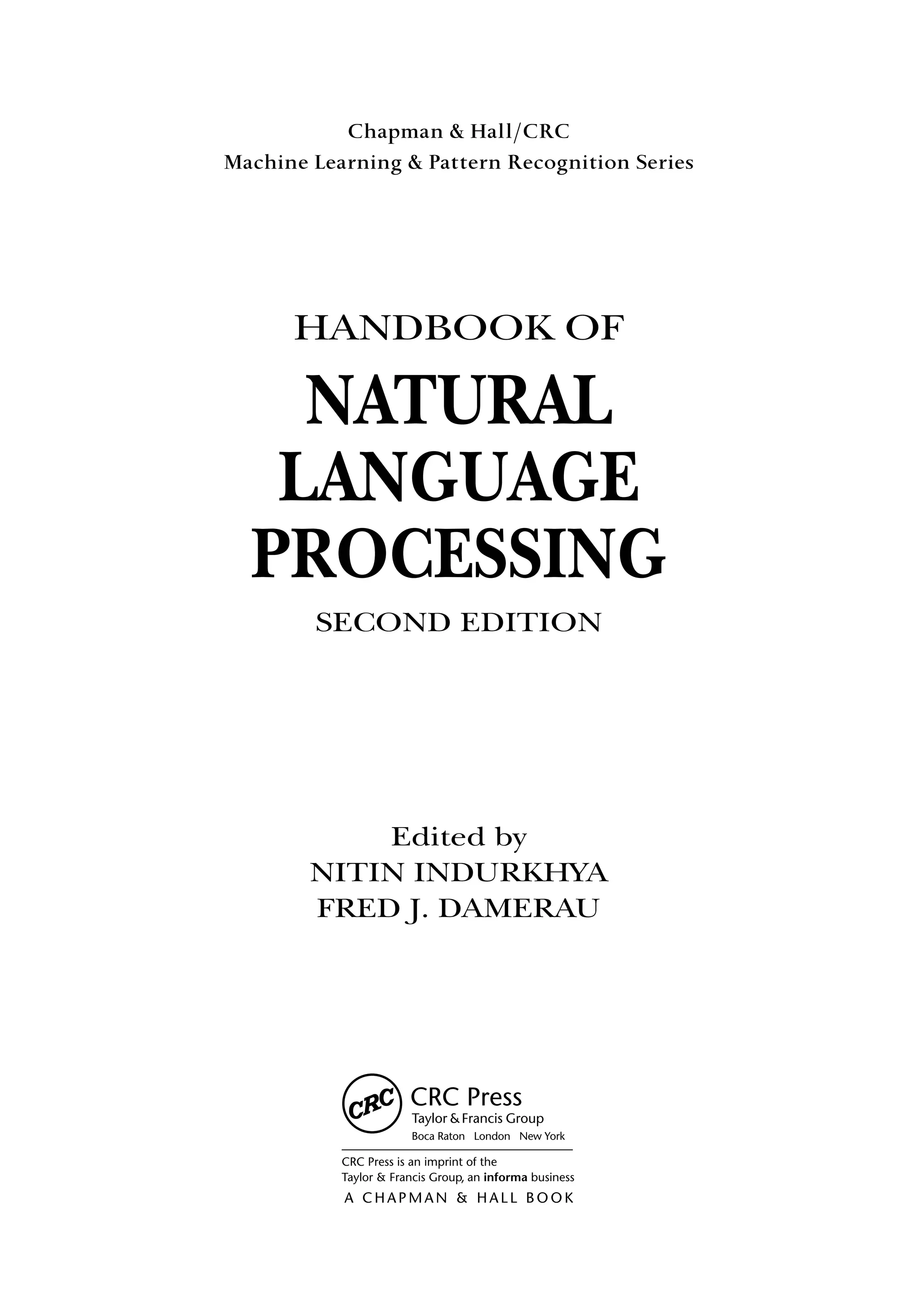 Chapman  Hall/CRC
Machine Learning  Pattern Recognition Series
HANDBOOK OF
NATURAL
LANGUAGE
PROCESSING
SECOND EDITION
Edited by
NITIN INDURKHYA
FRED J. DAMERAU
 
