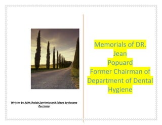 Written by RDH Shaida Zarrinnia and Edited by Rosana
Zarrinnia
Memorials of DR.
Jean
Popuard
Former Chairman of
Department of Dental
Hygiene
 