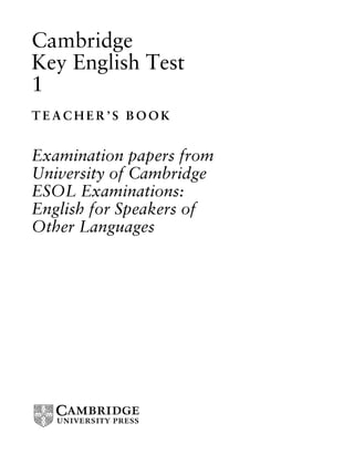 Cambridge
Key English Test
1
T E A C H E R ’ S B O O K
Examination papers from
University of Cambridge
ESOL Examinations:
English for Speakers of
Other Languages
 