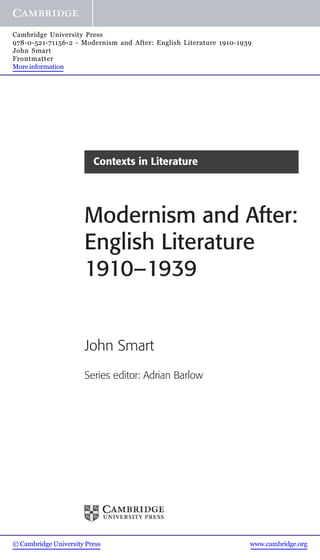 Cambridge University Press
978-0-521-71156-2 - Modernism and After: English Literature 1910-1939
John Smart
Frontmatter
More information




                         Contexts in Literature




                      Modernism and After:
                      English Literature
                      1910–1939


                      John Smart
                      Series editor: Adrian Barlow




© Cambridge University Press                                        www.cambridge.org
 