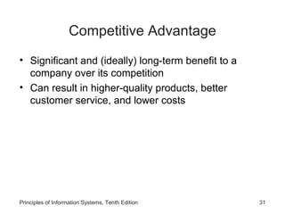Competitive Advantage
• Significant and (ideally) long-term benefit to a
  company over its competition
• Can result in higher-quality products, better
  customer service, and lower costs




Principles of Information Systems, Tenth Edition     31
 