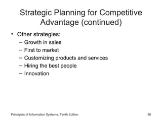 Strategic Planning for Competitive
            Advantage (continued)
• Other strategies:
     –   Growth in sales
     –   First to market
     –   Customizing products and services
     –   Hiring the best people
     –   Innovation




Principles of Information Systems, Tenth Edition   36
 