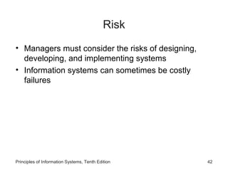 Risk
• Managers must consider the risks of designing,
  developing, and implementing systems
• Information systems can sometimes be costly
  failures




Principles of Information Systems, Tenth Edition   42
 