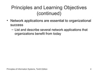 Principles and Learning Objectives
(continued)
• Network applications are essential to organizational
success
– List and describe several network applications that
organizations benefit from today

Principles of Information Systems, Tenth Edition

4

 