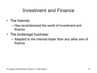 Investment and Finance
• The Internet:
– Has revolutionized the world of investment and
finance

• The brokerage business:
– Adapted to the Internet faster than any other arm of
finance

Principles of Information Systems, Tenth Edition

31

 