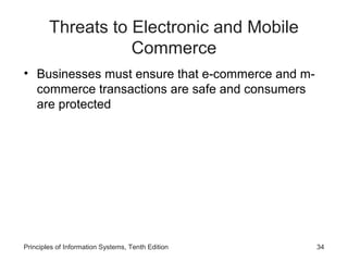 Threats to Electronic and Mobile
Commerce
• Businesses must ensure that e-commerce and mcommerce transactions are safe and consumers
are protected

Principles of Information Systems, Tenth Edition

34

 