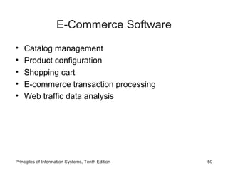 E-Commerce Software
•
•
•
•
•

Catalog management
Product configuration
Shopping cart
E-commerce transaction processing
Web traffic data analysis

Principles of Information Systems, Tenth Edition

50

 