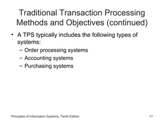 Traditional Transaction Processing
Methods and Objectives (continued)
• A TPS typically includes the following types of
systems:
– Order processing systems
– Accounting systems
– Purchasing systems

Principles of Information Systems, Tenth Edition

11

 