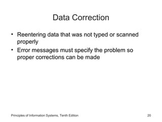 Data Correction
• Reentering data that was not typed or scanned
properly
• Error messages must specify the problem so
proper corrections can be made

Principles of Information Systems, Tenth Edition

20

 