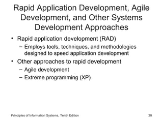 Rapid Application Development, Agile
Development, and Other Systems
Development Approaches
• Rapid application development (RAD)
– Employs tools, techniques, and methodologies
designed to speed application development

• Other approaches to rapid development
– Agile development
– Extreme programming (XP)

Principles of Information Systems, Tenth Edition

30

 