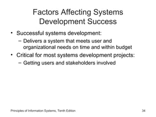 Factors Affecting Systems
Development Success
• Successful systems development:
– Delivers a system that meets user and
organizational needs on time and within budget

• Critical for most systems development projects:
– Getting users and stakeholders involved

Principles of Information Systems, Tenth Edition

34

 