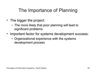 The Importance of Planning
• The bigger the project:
– The more likely that poor planning will lead to
significant problems

• Important factor for systems development success:
– Organizational experience with the systems
development process

Principles of Information Systems, Tenth Edition

39

 
