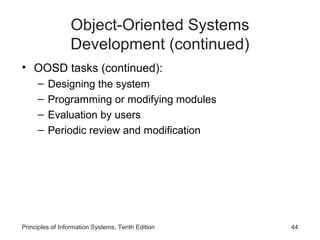 Object-Oriented Systems
Development (continued)
• OOSD tasks (continued):
–
–
–
–

Designing the system
Programming or modifying modules
Evaluation by users
Periodic review and modification

Principles of Information Systems, Tenth Edition

44

 