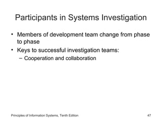 Participants in Systems Investigation
• Members of development team change from phase
to phase
• Keys to successful investigation teams:
– Cooperation and collaboration

Principles of Information Systems, Tenth Edition

47

 