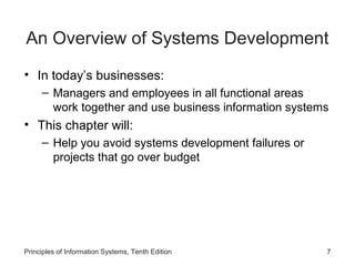 An Overview of Systems Development
• In today’s businesses:
– Managers and employees in all functional areas
work together and use business information systems

• This chapter will:
– Help you avoid systems development failures or
projects that go over budget

Principles of Information Systems, Tenth Edition

7

 