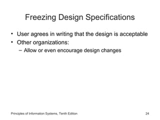 Freezing Design Specifications
• User agrees in writing that the design is acceptable
• Other organizations:
– Allow or even encourage design changes

Principles of Information Systems, Tenth Edition

24

 