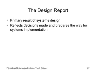 The Design Report
• Primary result of systems design
• Reflects decisions made and prepares the way for
systems implementation

Principles of Information Systems, Tenth Edition

27

 