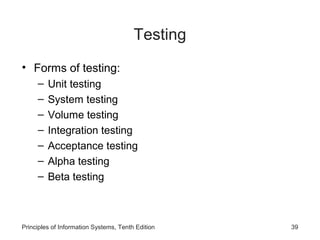 Testing
• Forms of testing:
–
–
–
–
–
–
–

Unit testing
System testing
Volume testing
Integration testing
Acceptance testing
Alpha testing
Beta testing

Principles of Information Systems, Tenth Edition

39

 