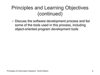 Principles and Learning Objectives
(continued)
– Discuss the software development process and list
some of the tools used in this process, including
object-oriented program development tools

Principles of Information Systems, Tenth Edition

5

 
