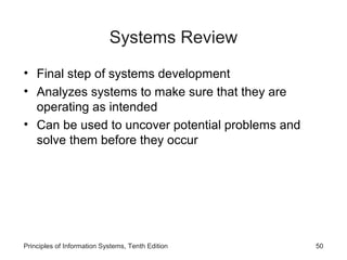 Systems Review
• Final step of systems development
• Analyzes systems to make sure that they are
operating as intended
• Can be used to uncover potential problems and
solve them before they occur

Principles of Information Systems, Tenth Edition

50

 