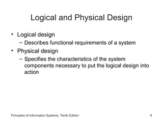 Logical and Physical Design
• Logical design
– Describes functional requirements of a system

• Physical design
– Specifies the characteristics of the system
components necessary to put the logical design into
action

Principles of Information Systems, Tenth Edition

9

 