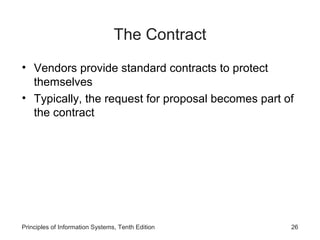 The Contract
• Vendors provide standard contracts to protect
themselves
• Typically, the request for proposal becomes part of
the contract

Principles of Information Systems, Tenth Edition

26

 